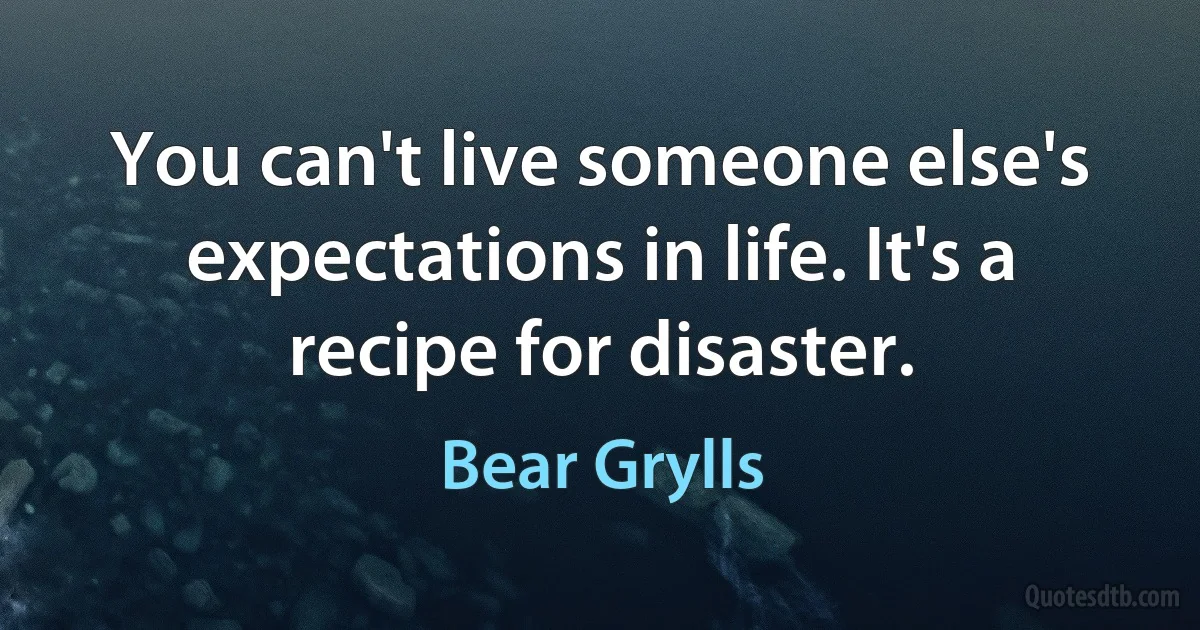 You can't live someone else's expectations in life. It's a recipe for disaster. (Bear Grylls)