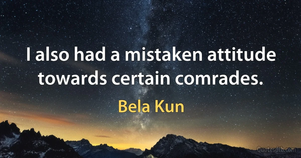 I also had a mistaken attitude towards certain comrades. (Bela Kun)