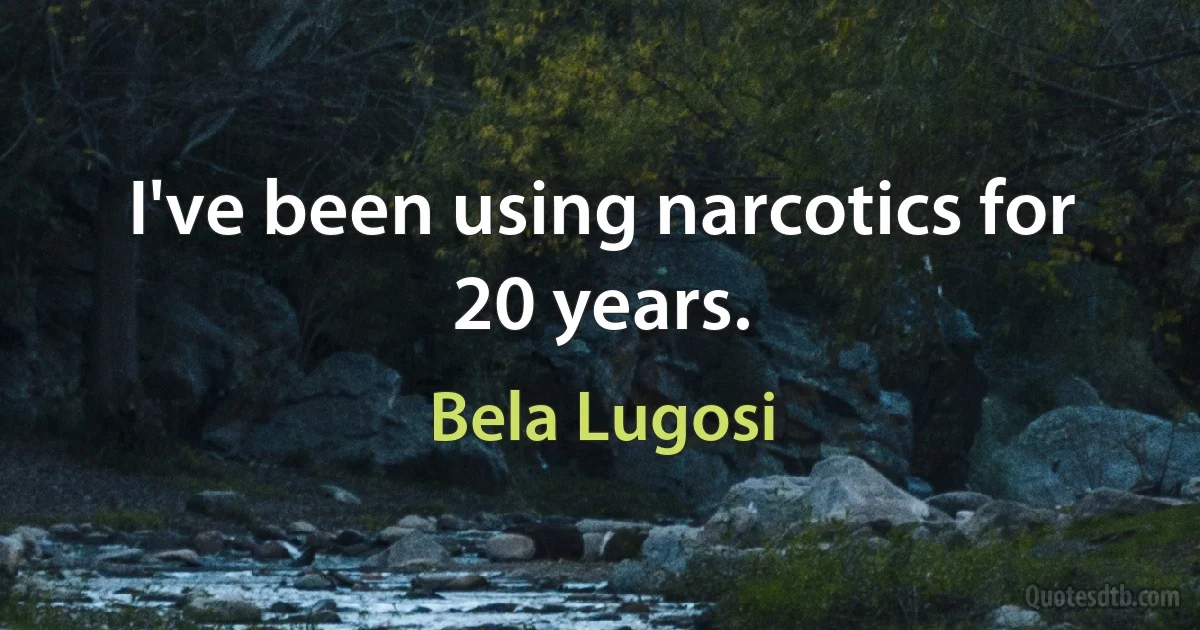 I've been using narcotics for 20 years. (Bela Lugosi)