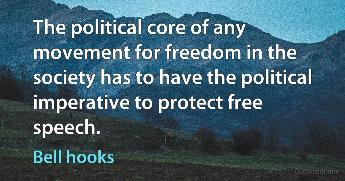 The political core of any movement for freedom in the society has to have the political imperative to protect free speech. (Bell hooks)