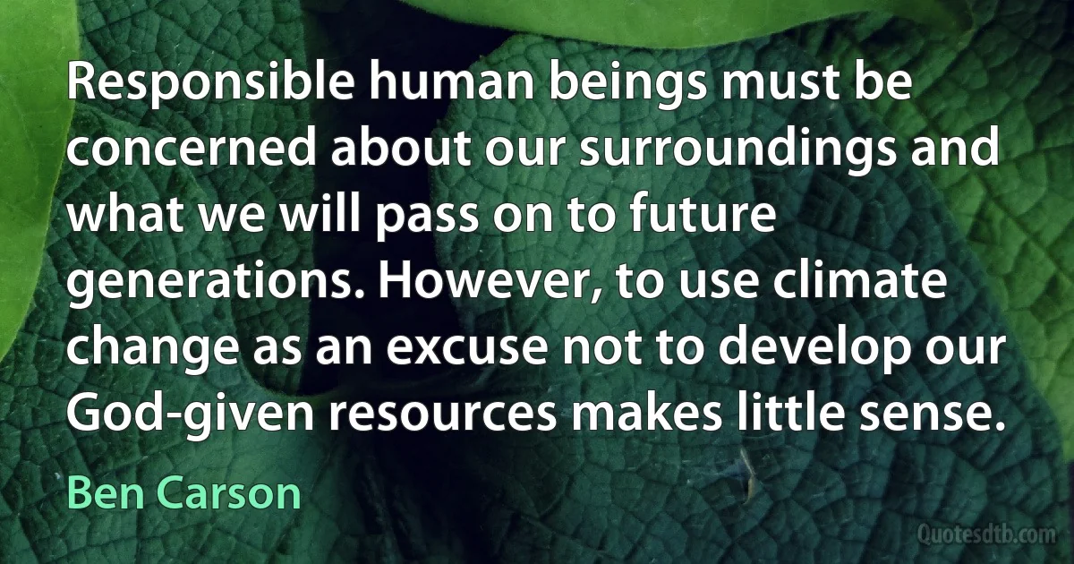 Responsible human beings must be concerned about our surroundings and what we will pass on to future generations. However, to use climate change as an excuse not to develop our God-given resources makes little sense. (Ben Carson)