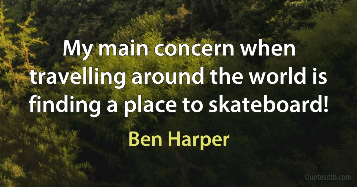 My main concern when travelling around the world is finding a place to skateboard! (Ben Harper)