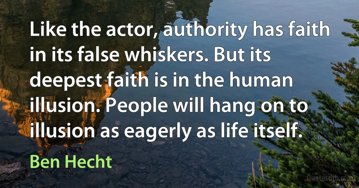 Like the actor, authority has faith in its false whiskers. But its deepest faith is in the human illusion. People will hang on to illusion as eagerly as life itself. (Ben Hecht)