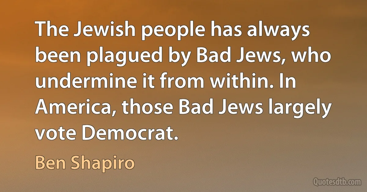 The Jewish people has always been plagued by Bad Jews, who undermine it from within. In America, those Bad Jews largely vote Democrat. (Ben Shapiro)