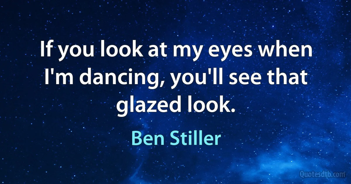 If you look at my eyes when I'm dancing, you'll see that glazed look. (Ben Stiller)