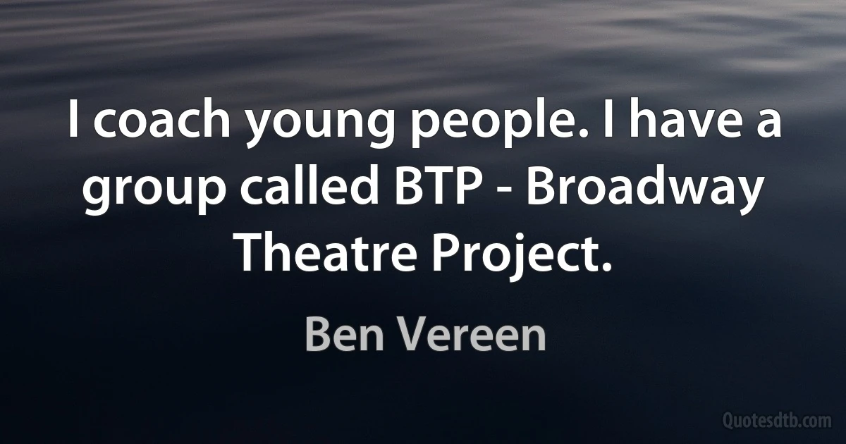 I coach young people. I have a group called BTP - Broadway Theatre Project. (Ben Vereen)