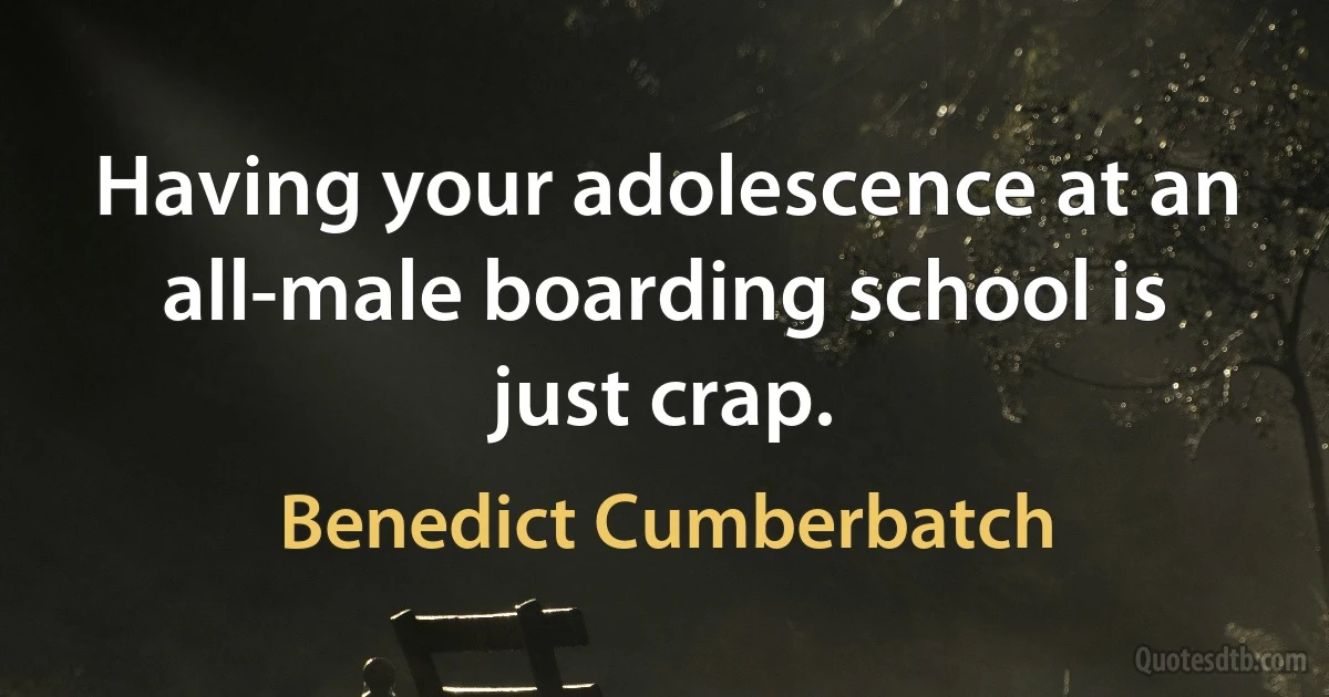 Having your adolescence at an all-male boarding school is just crap. (Benedict Cumberbatch)