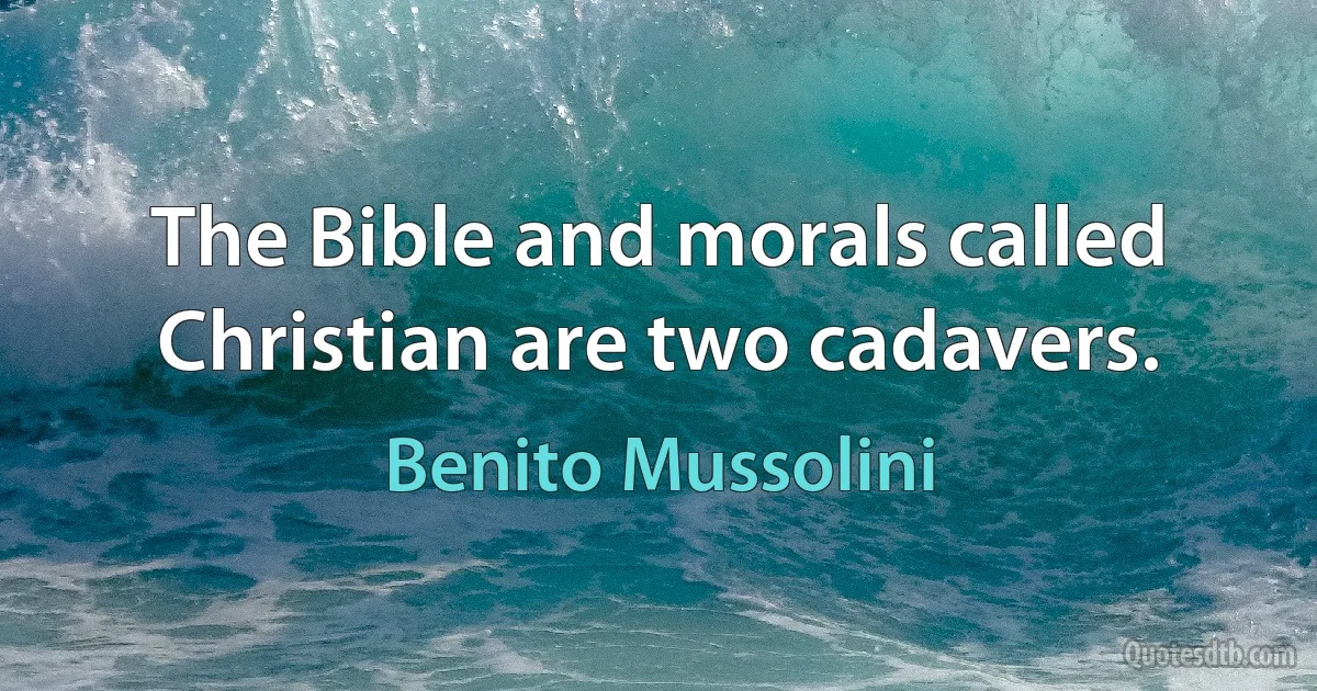 The Bible and morals called Christian are two cadavers. (Benito Mussolini)