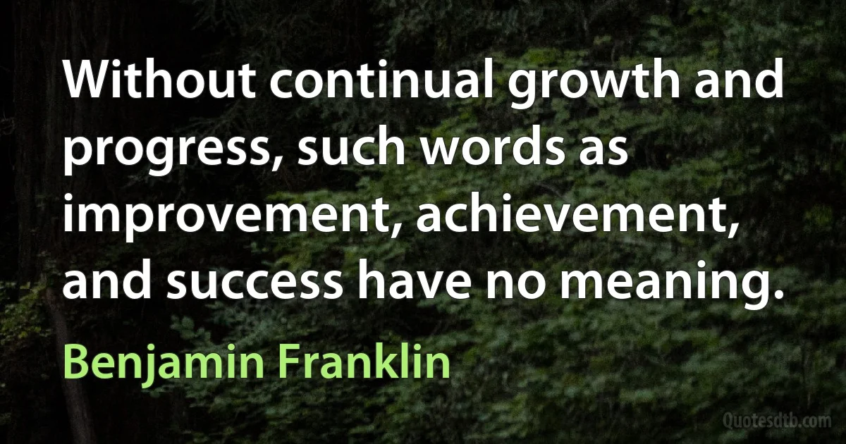 Without continual growth and progress, such words as improvement, achievement, and success have no meaning. (Benjamin Franklin)