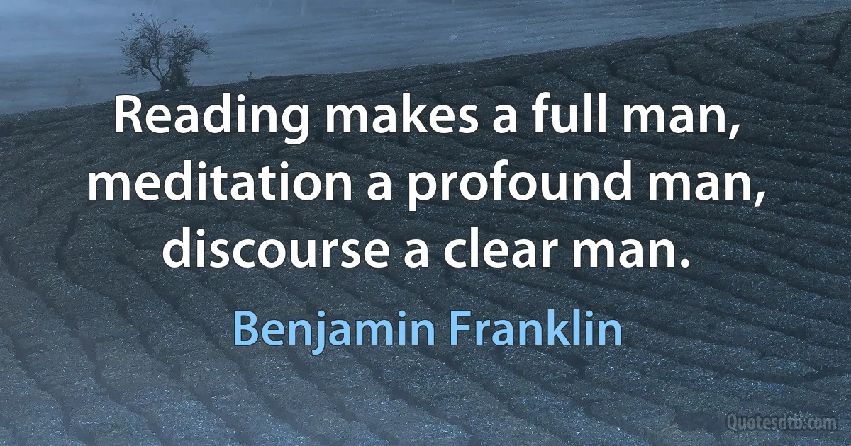 Reading makes a full man, meditation a profound man, discourse a clear man. (Benjamin Franklin)