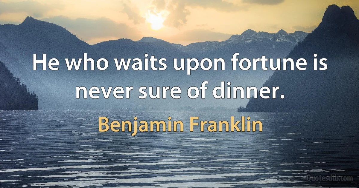 He who waits upon fortune is never sure of dinner. (Benjamin Franklin)