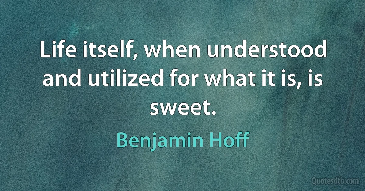 Life itself, when understood and utilized for what it is, is sweet. (Benjamin Hoff)