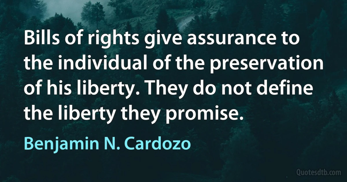 Bills of rights give assurance to the individual of the preservation of his liberty. They do not define the liberty they promise. (Benjamin N. Cardozo)