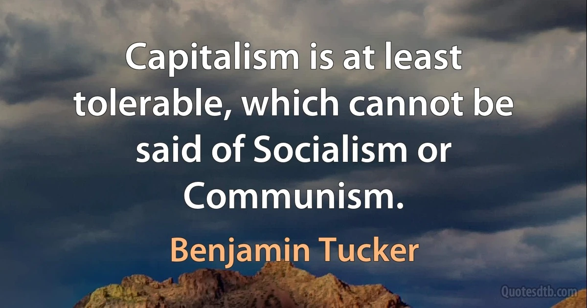 Capitalism is at least tolerable, which cannot be said of Socialism or Communism. (Benjamin Tucker)