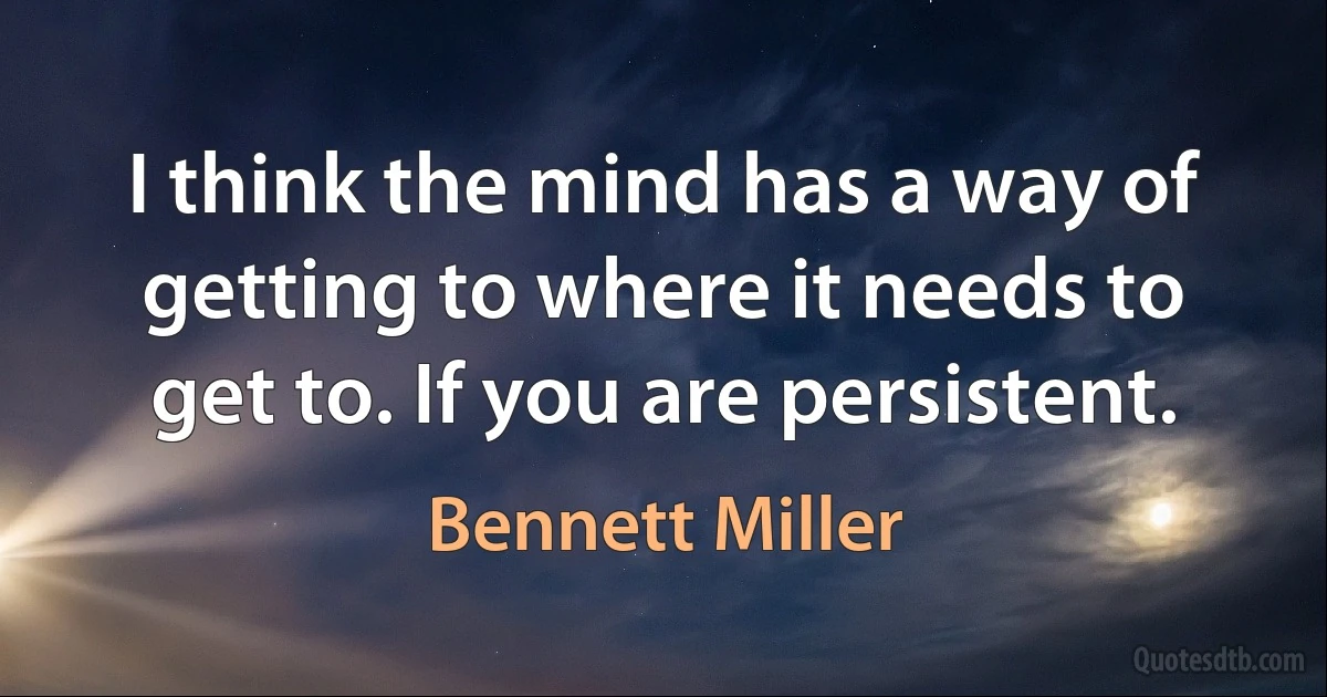 I think the mind has a way of getting to where it needs to get to. If you are persistent. (Bennett Miller)