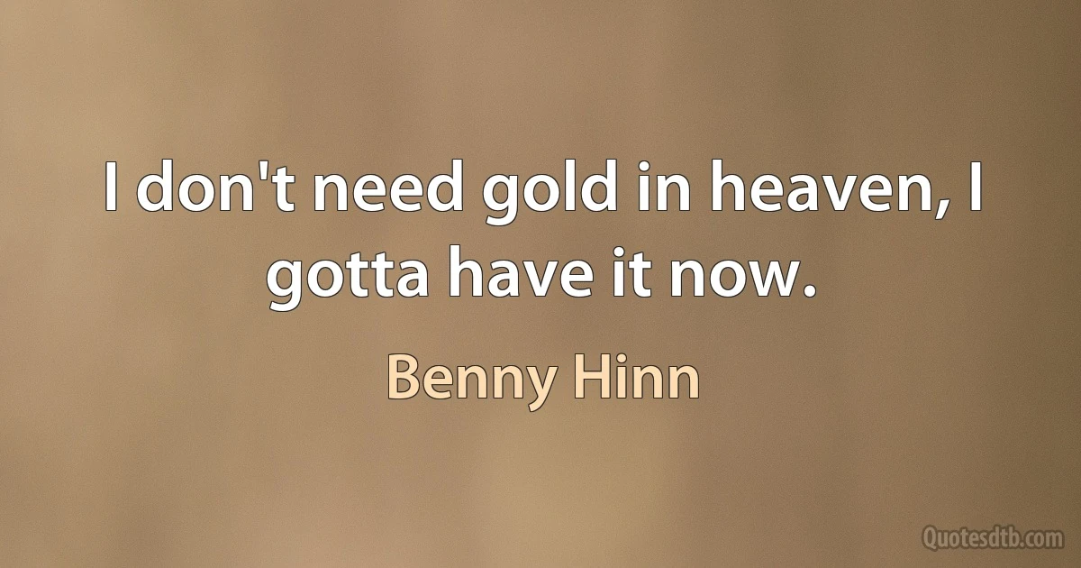 I don't need gold in heaven, I gotta have it now. (Benny Hinn)