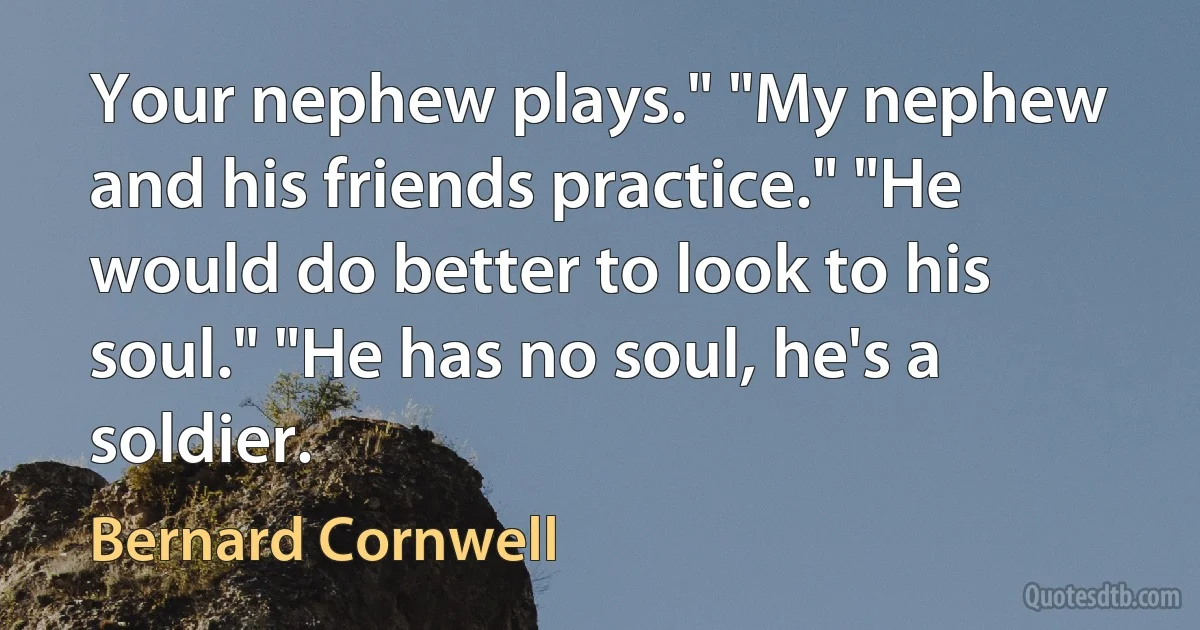 Your nephew plays." "My nephew and his friends practice." "He would do better to look to his soul." "He has no soul, he's a soldier. (Bernard Cornwell)