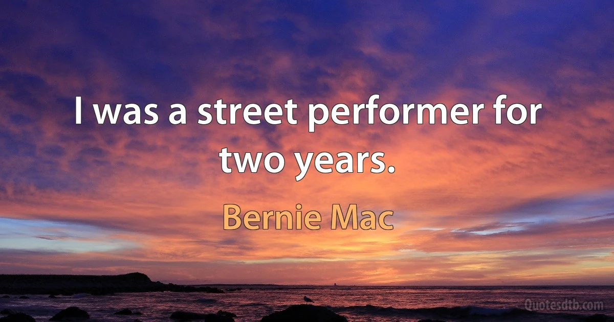 I was a street performer for two years. (Bernie Mac)