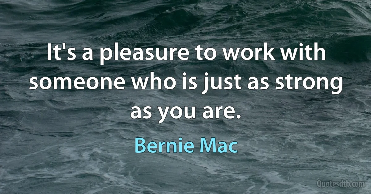 It's a pleasure to work with someone who is just as strong as you are. (Bernie Mac)