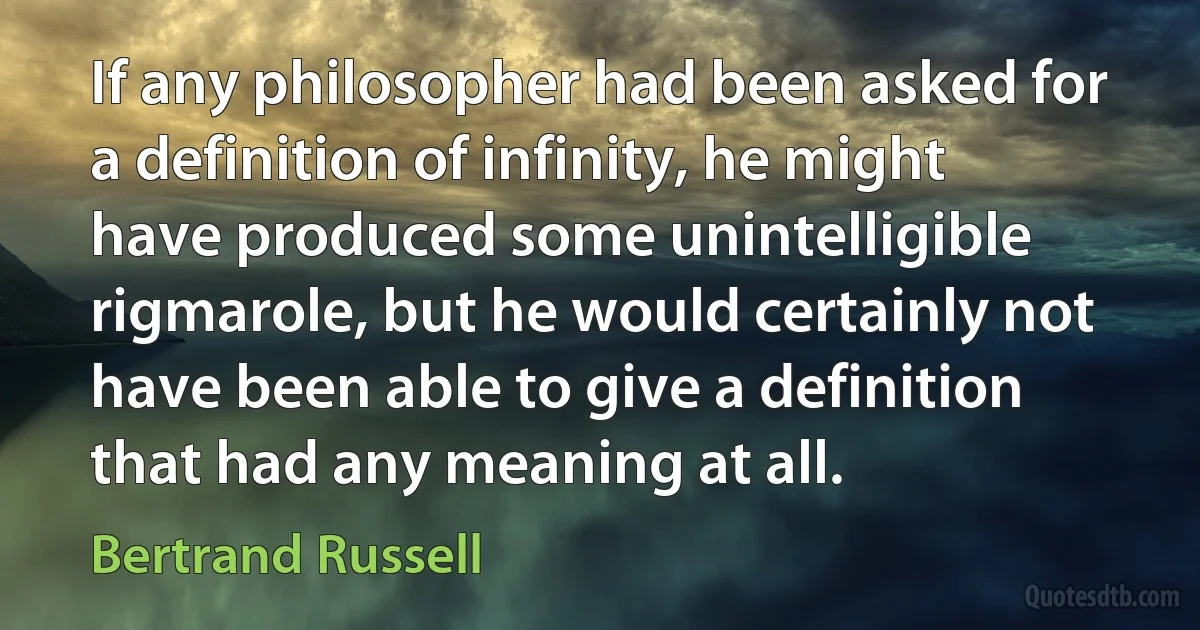 If any philosopher had been asked for a definition of infinity, he might have produced some unintelligible rigmarole, but he would certainly not have been able to give a definition that had any meaning at all. (Bertrand Russell)