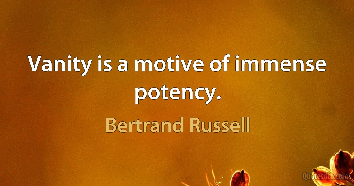 Vanity is a motive of immense potency. (Bertrand Russell)