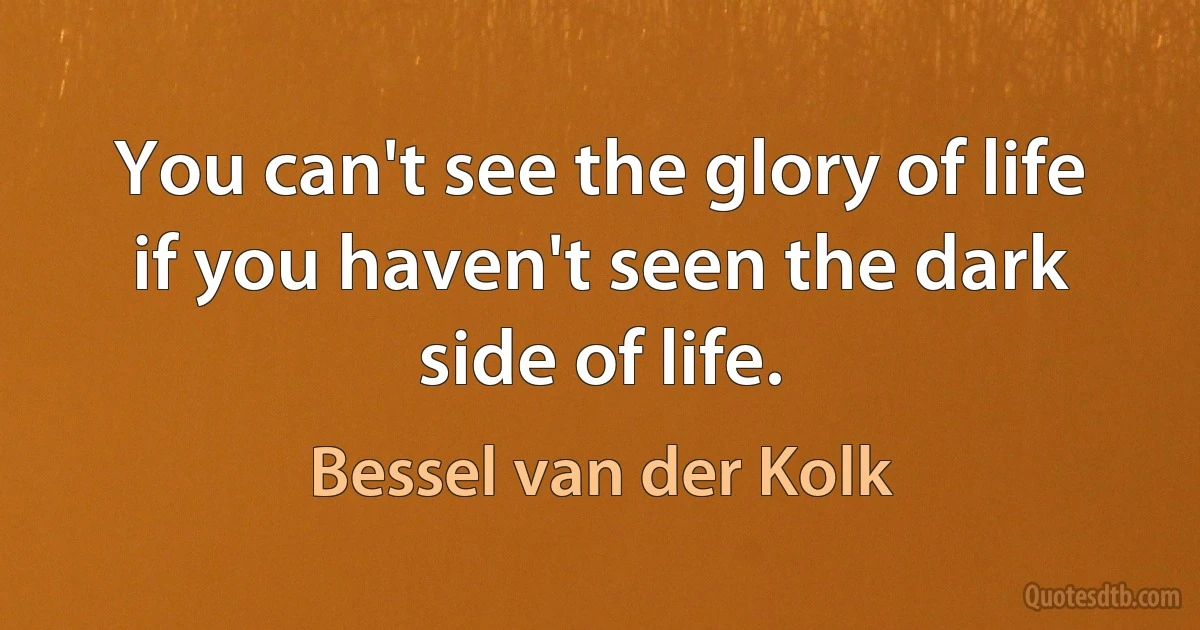 You can't see the glory of life if you haven't seen the dark side of life. (Bessel van der Kolk)