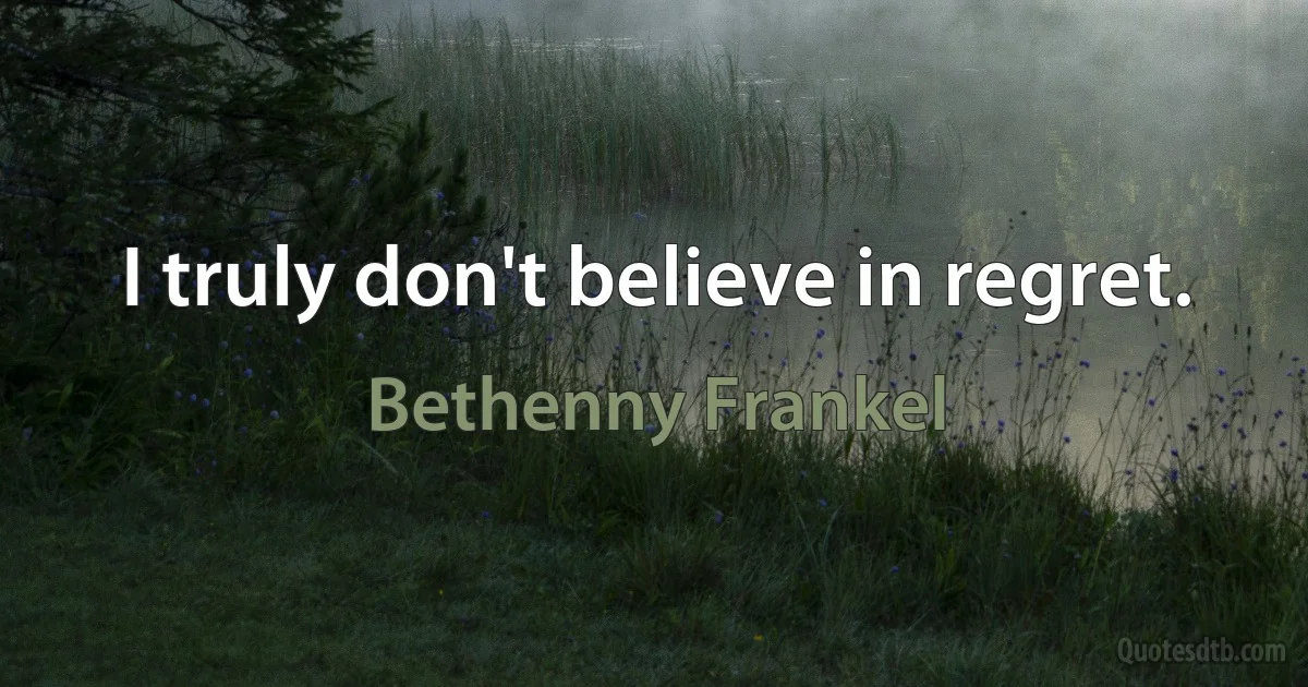 I truly don't believe in regret. (Bethenny Frankel)