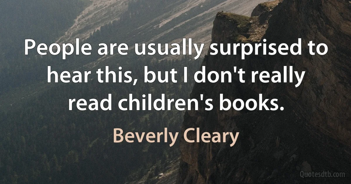 People are usually surprised to hear this, but I don't really read children's books. (Beverly Cleary)