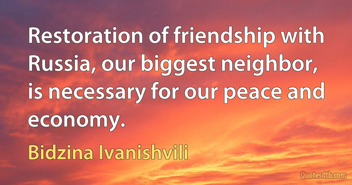 Restoration of friendship with Russia, our biggest neighbor, is necessary for our peace and economy. (Bidzina Ivanishvili)