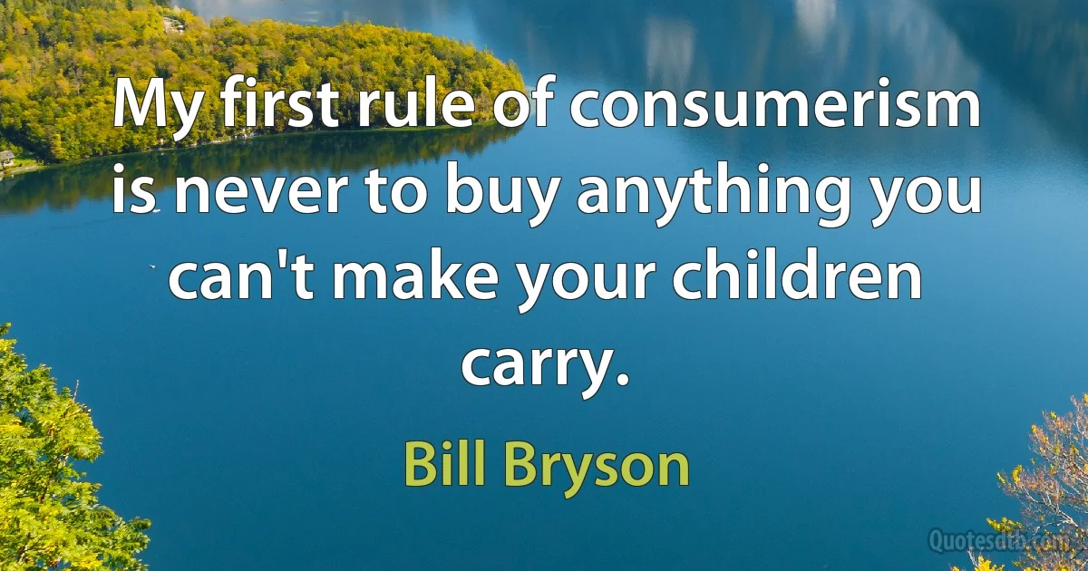 My first rule of consumerism is never to buy anything you can't make your children carry. (Bill Bryson)