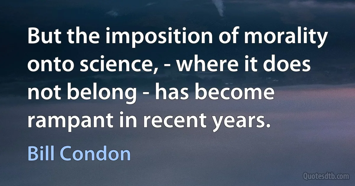 But the imposition of morality onto science, - where it does not belong - has become rampant in recent years. (Bill Condon)