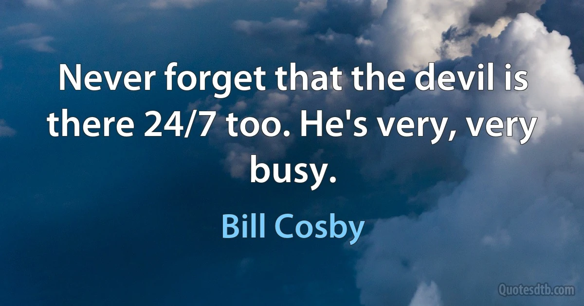 Never forget that the devil is there 24/7 too. He's very, very busy. (Bill Cosby)