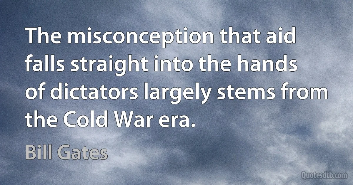 The misconception that aid falls straight into the hands of dictators largely stems from the Cold War era. (Bill Gates)