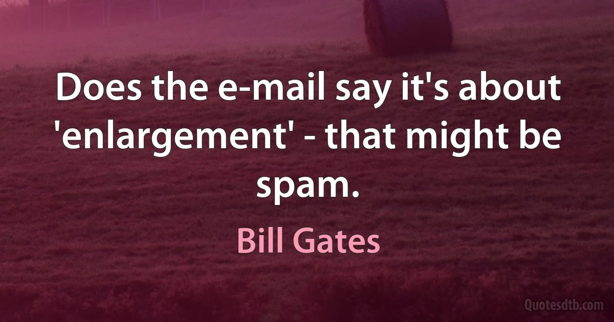 Does the e-mail say it's about 'enlargement' - that might be spam. (Bill Gates)