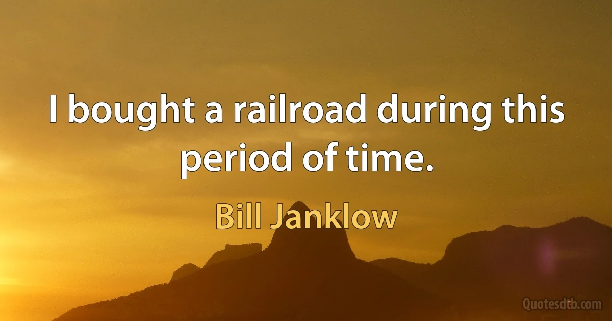 I bought a railroad during this period of time. (Bill Janklow)