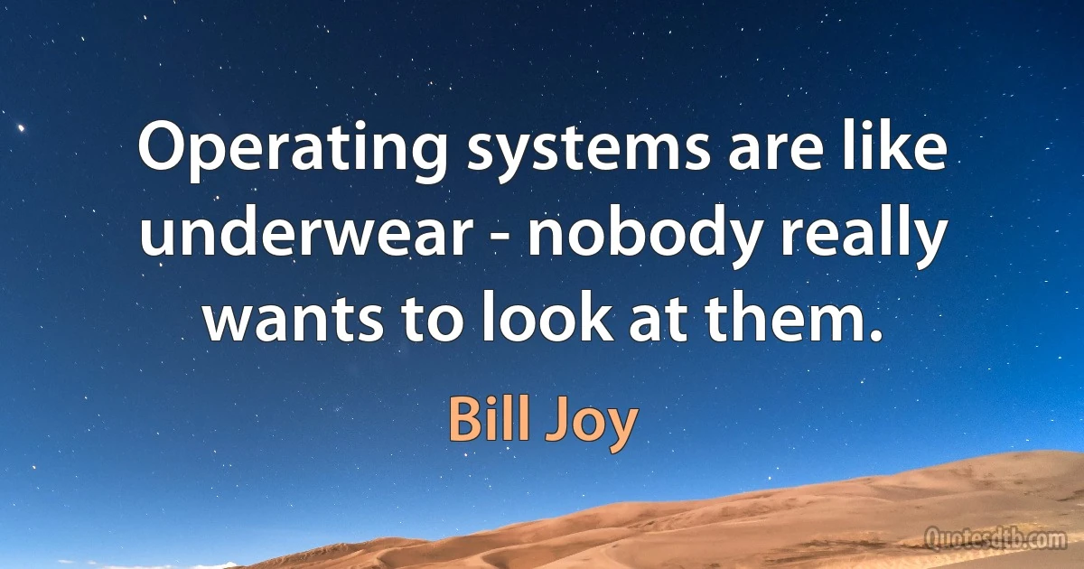 Operating systems are like underwear - nobody really wants to look at them. (Bill Joy)