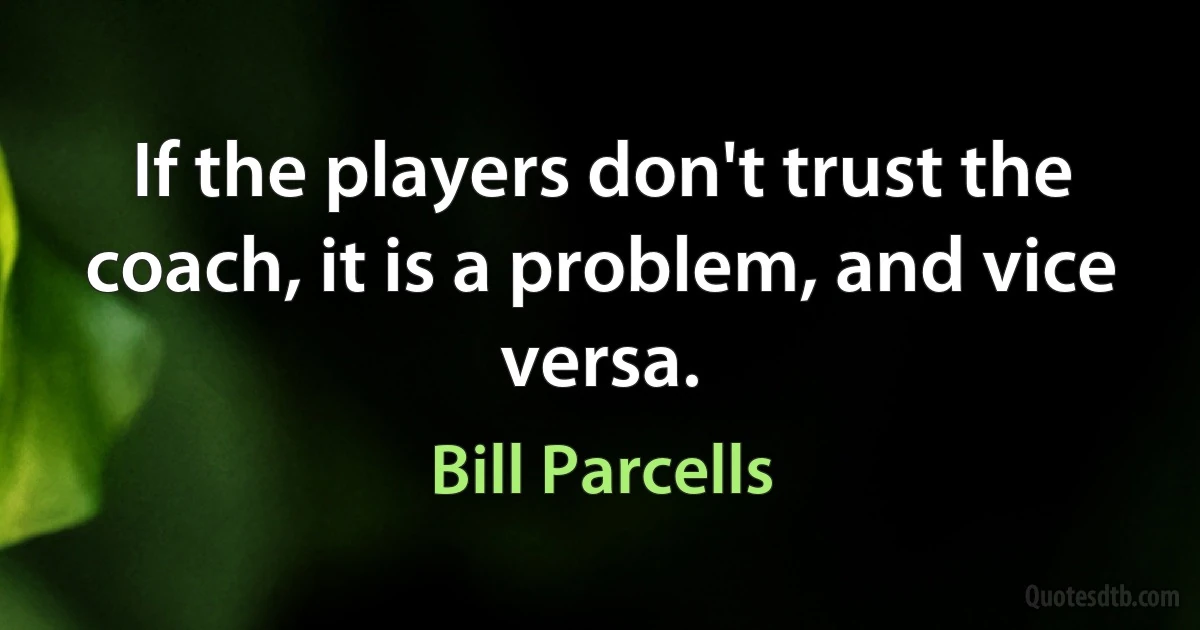 If the players don't trust the coach, it is a problem, and vice versa. (Bill Parcells)