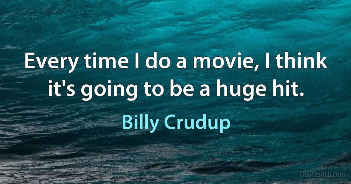 Every time I do a movie, I think it's going to be a huge hit. (Billy Crudup)