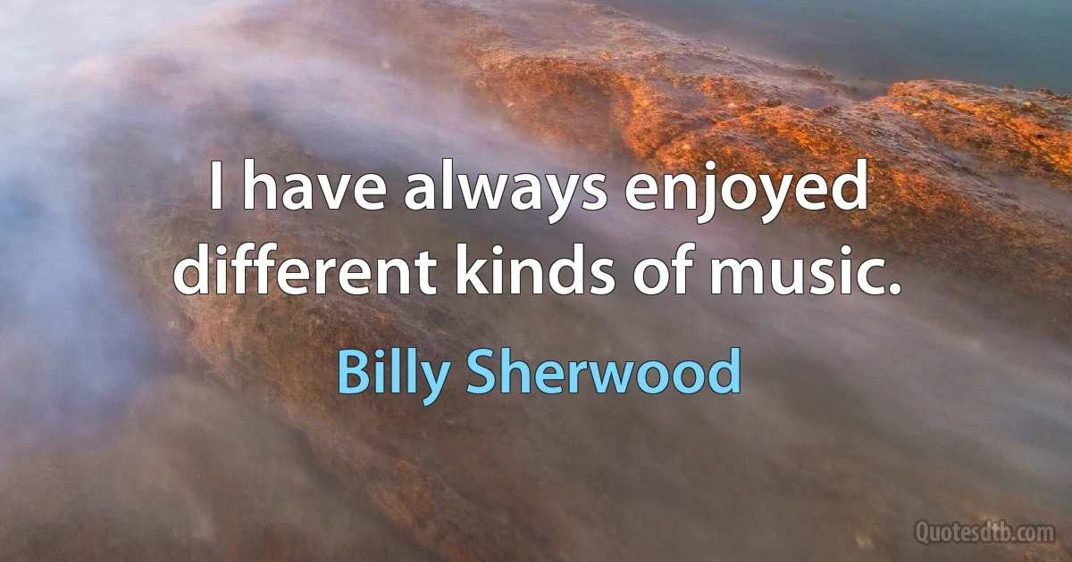 I have always enjoyed different kinds of music. (Billy Sherwood)