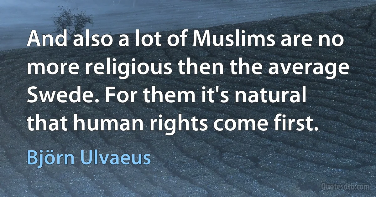 And also a lot of Muslims are no more religious then the average Swede. For them it's natural that human rights come first. (Björn Ulvaeus)