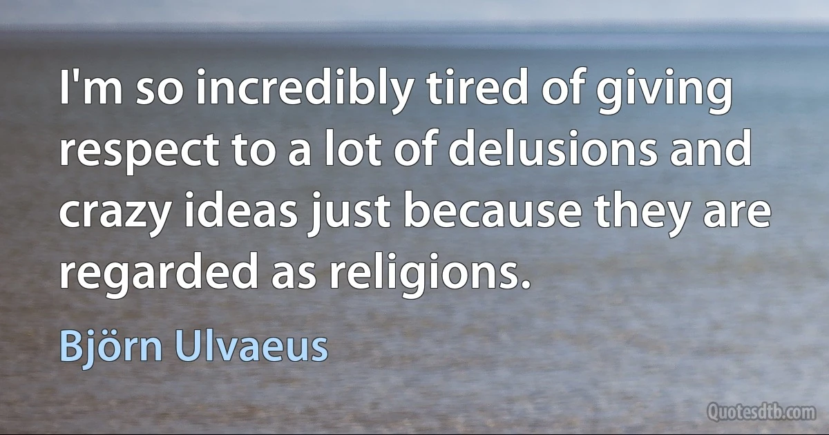 I'm so incredibly tired of giving respect to a lot of delusions and crazy ideas just because they are regarded as religions. (Björn Ulvaeus)