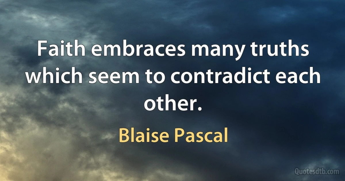 Faith embraces many truths which seem to contradict each other. (Blaise Pascal)