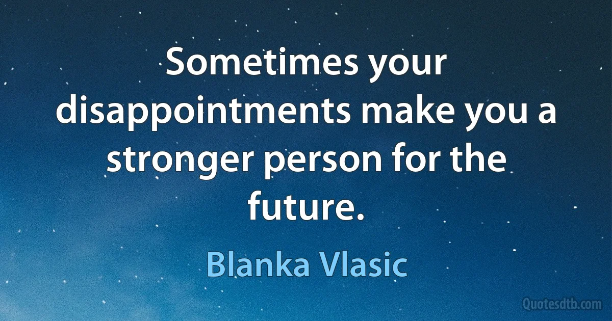 Sometimes your disappointments make you a stronger person for the future. (Blanka Vlasic)