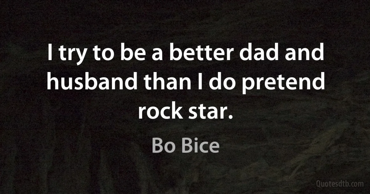 I try to be a better dad and husband than I do pretend rock star. (Bo Bice)