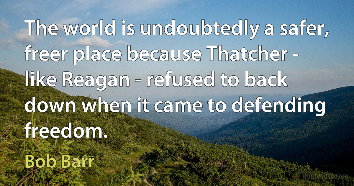 The world is undoubtedly a safer, freer place because Thatcher - like Reagan - refused to back down when it came to defending freedom. (Bob Barr)