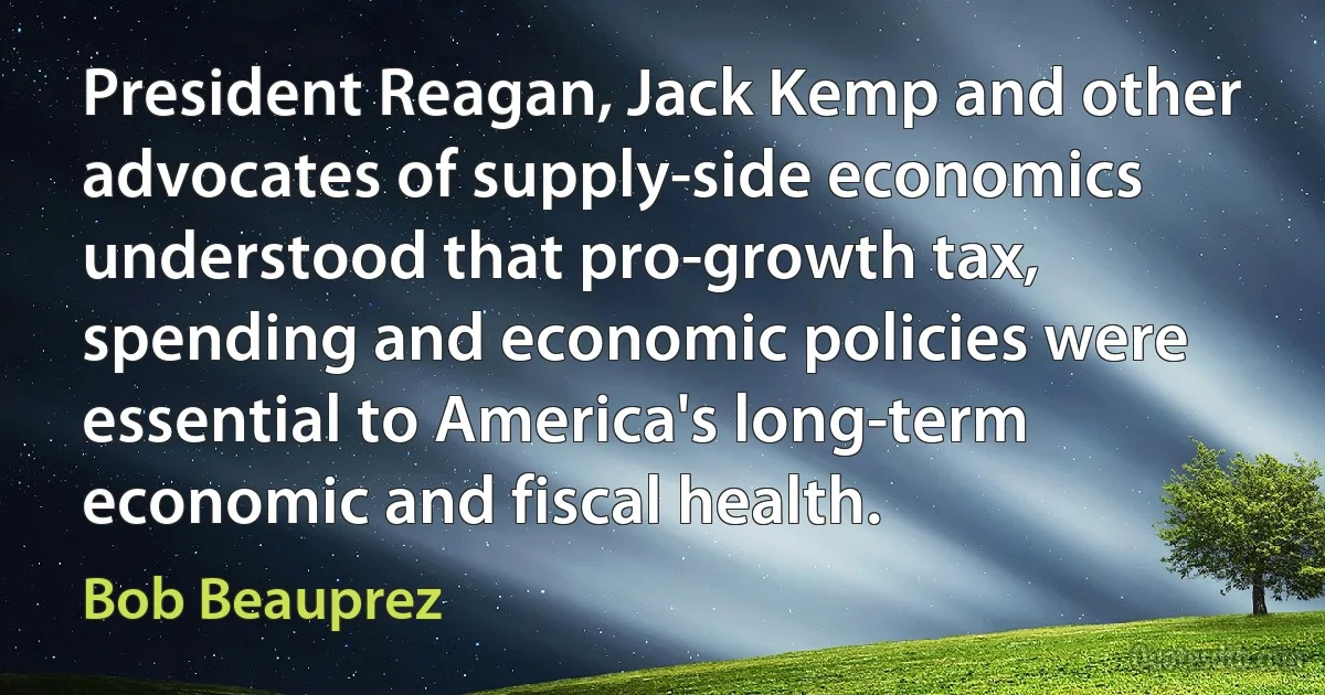 President Reagan, Jack Kemp and other advocates of supply-side economics understood that pro-growth tax, spending and economic policies were essential to America's long-term economic and fiscal health. (Bob Beauprez)