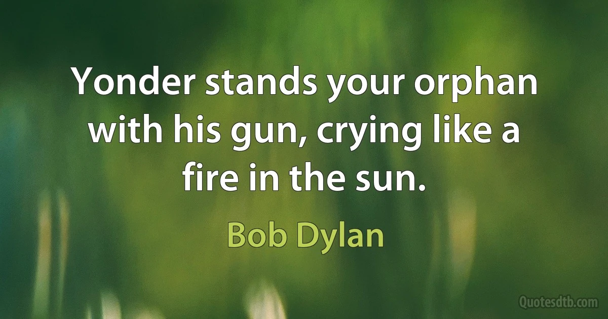 Yonder stands your orphan with his gun, crying like a fire in the sun. (Bob Dylan)