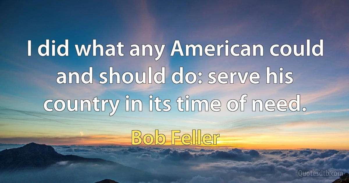 I did what any American could and should do: serve his country in its time of need. (Bob Feller)