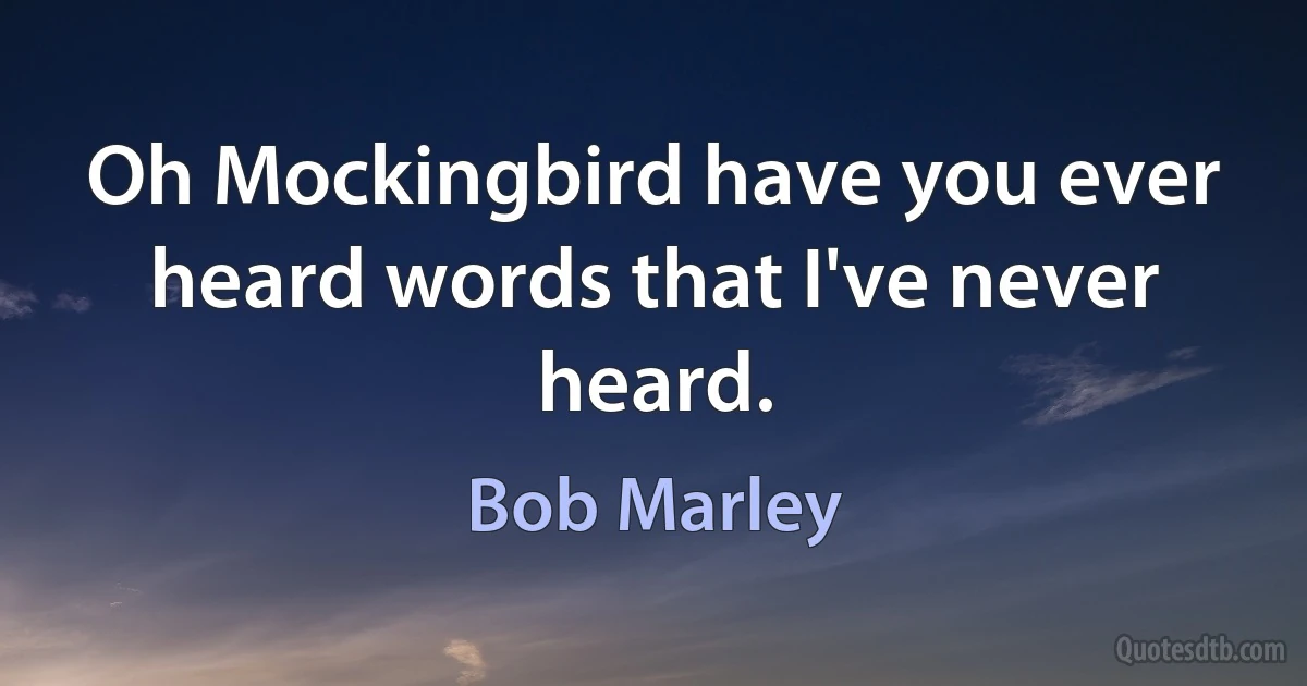 Oh Mockingbird have you ever heard words that I've never heard. (Bob Marley)