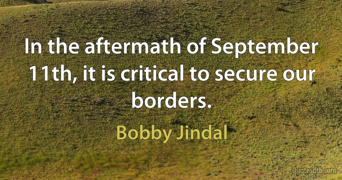 In the aftermath of September 11th, it is critical to secure our borders. (Bobby Jindal)